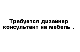 Требуется дизайнер-консультант на мебель .